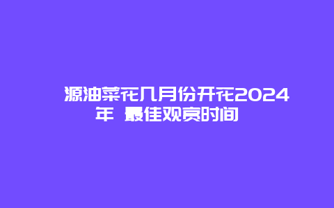 婺源油菜花几月份开花2024年 最佳观赏时间