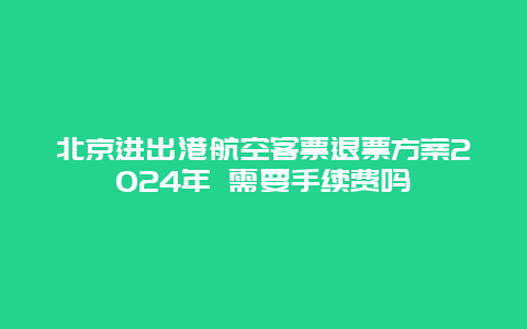 北京进出港航空客票退票方案2024年 需要手续费吗