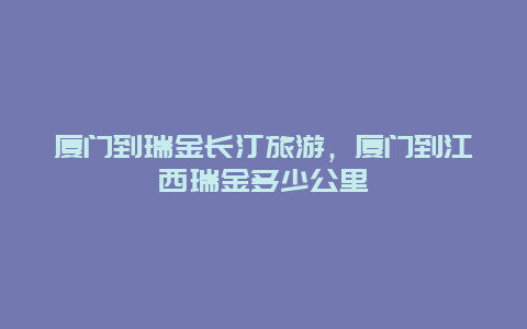 厦门到瑞金长汀旅游，厦门到江西瑞金多少公里