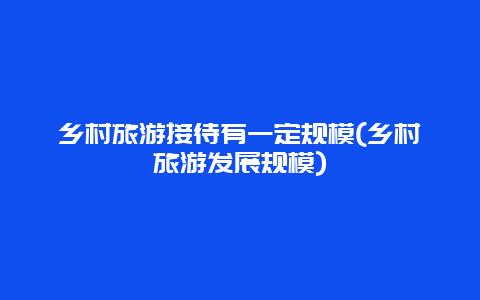 乡村旅游接待有一定规模(乡村旅游发展规模)