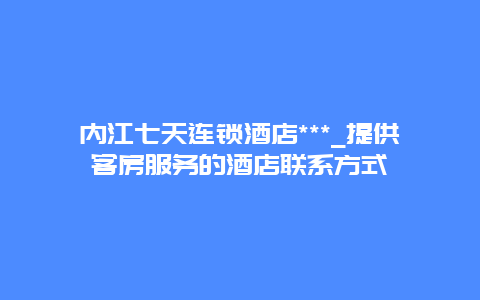 内江七天连锁酒店***_提供客房服务的酒店联系方式