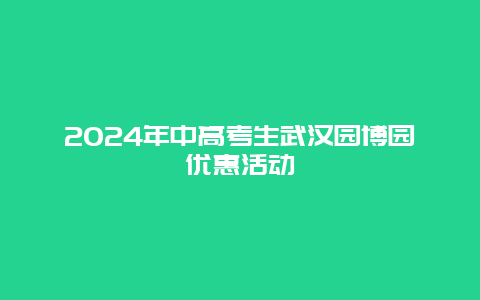 2024年中高考生武汉园博园优惠活动