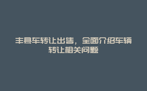 丰县车转让出售，全面介绍车辆转让相关问题