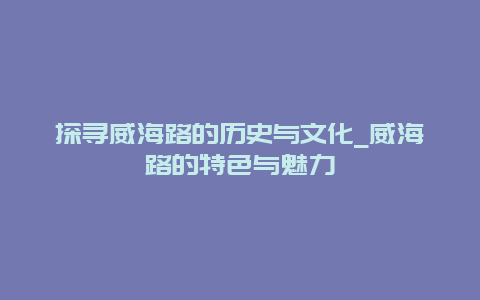 探寻威海路的历史与文化_威海路的特色与魅力