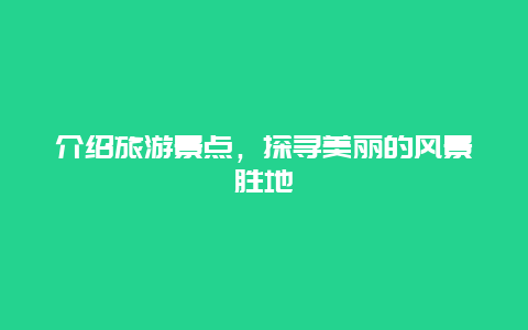 介绍旅游景点，探寻美丽的风景胜地