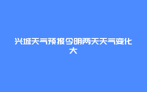 兴城天气预报今明两天天气变化大