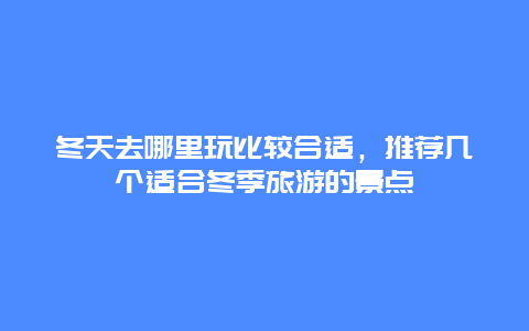 冬天去哪里玩比较合适，推荐几个适合冬季旅游的景点