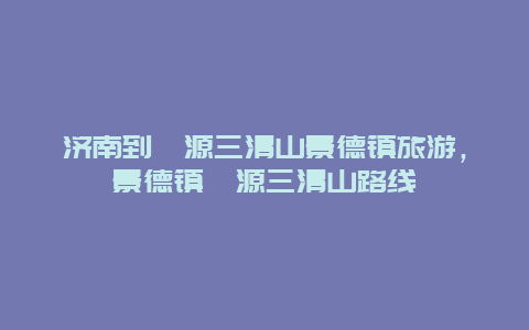 济南到婺源三清山景德镇旅游，景德镇婺源三清山路线