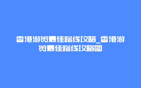 香港游览最佳路线攻略_香港游览最佳路线攻略图