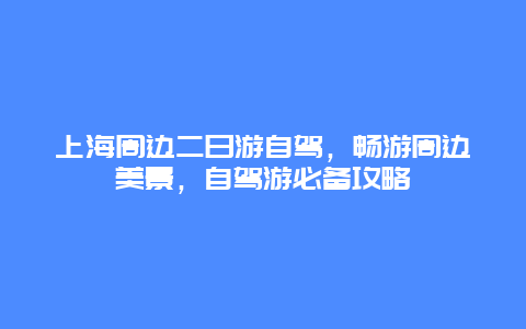 上海周边二日游自驾，畅游周边美景，自驾游必备攻略