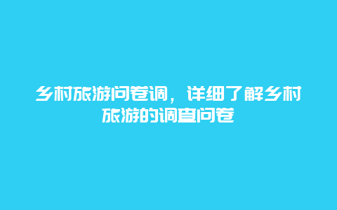 乡村旅游问卷调，详细了解乡村旅游的调查问卷