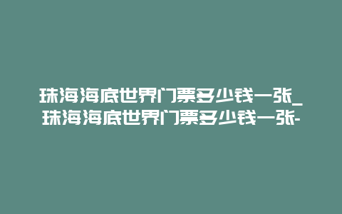 珠海海底世界门票多少钱一张_珠海海底世界门票多少钱一张-