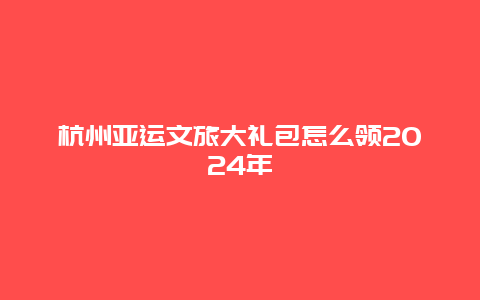 杭州亚运文旅大礼包怎么领2024年