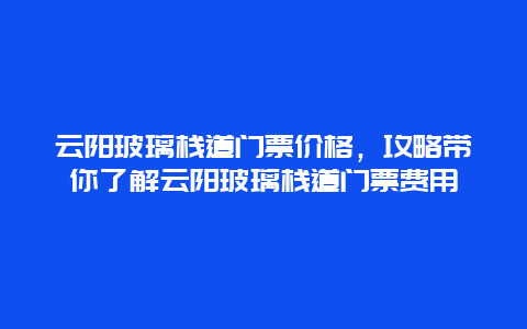 云阳玻璃栈道门票价格，攻略带你了解云阳玻璃栈道门票费用