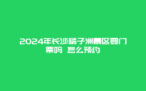 2024年长沙橘子洲景区要门票吗 怎么预约