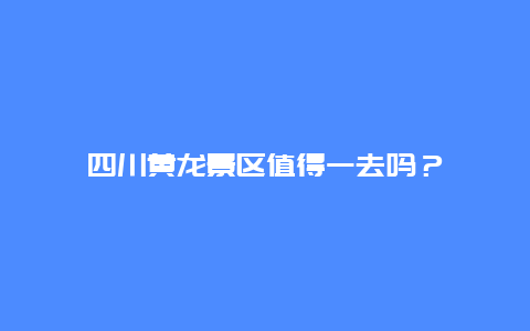 四川黄龙景区值得一去吗？