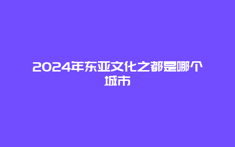 2024年东亚文化之都是哪个城市