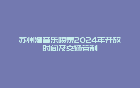 苏州湾音乐喷泉2024年开放时间及交通管制