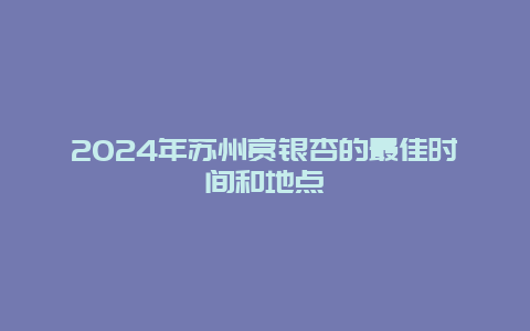 2024年苏州赏银杏的最佳时间和地点