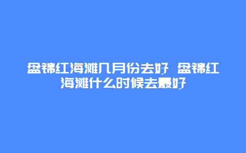 盘锦红海滩几月份去好 盘锦红海滩什么时候去最好