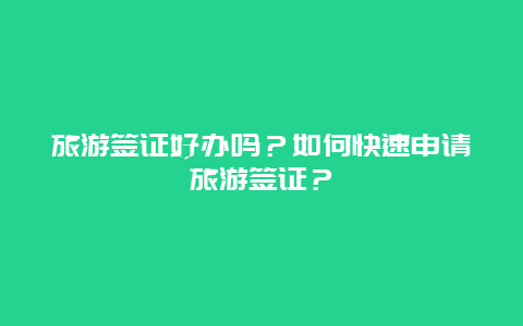 旅游签证好办吗？如何快速申请旅游签证？