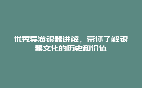 优秀导游银器讲解，带你了解银器文化的历史和价值