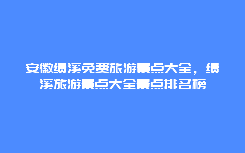 安徽绩溪免费旅游景点大全，绩溪旅游景点大全景点排名榜