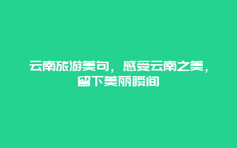 云南旅游美句，感受云南之美，留下美丽瞬间