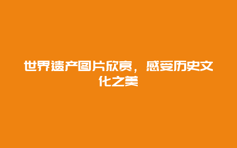 世界遗产图片欣赏，感受历史文化之美