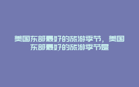 美国东部最好的旅游季节，美国东部最好的旅游季节是