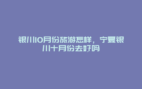 银川10月份旅游怎样，宁夏银川十月份去好吗