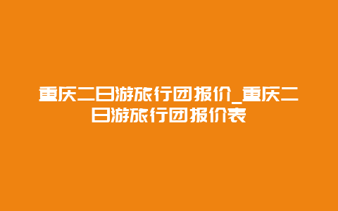 重庆二日游旅行团报价_重庆二日游旅行团报价表