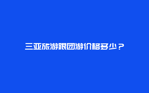 三亚旅游跟团游价格多少？