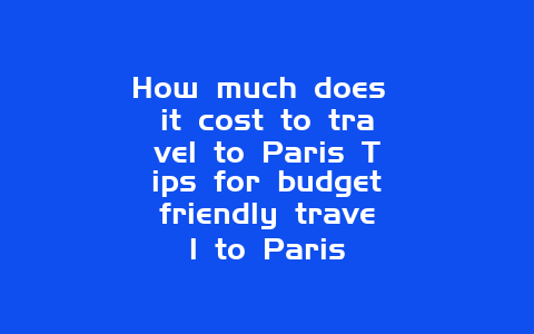 How much does it cost to travel to Paris Tips for budgetfriendly travel to Paris