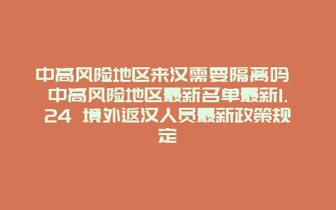 中高风险地区来汉需要隔离吗 中高风险地区最新名单最新1.24 境外返汉人员最新政策规定