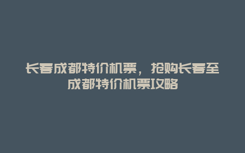 长春成都特价机票，抢购长春至成都特价机票攻略