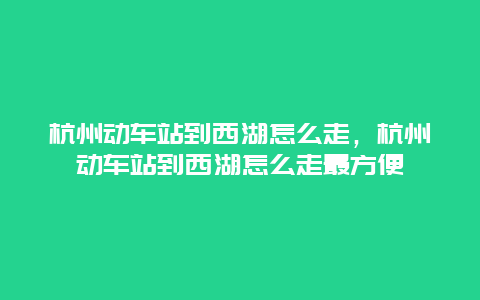 杭州动车站到西湖怎么走，杭州动车站到西湖怎么走最方便