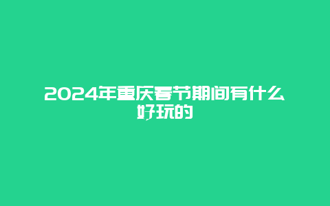 2024年重庆春节期间有什么好玩的