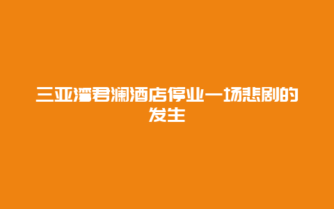 三亚湾君澜酒店停业一场悲剧的发生