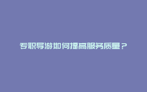 专职导游如何提高服务质量？