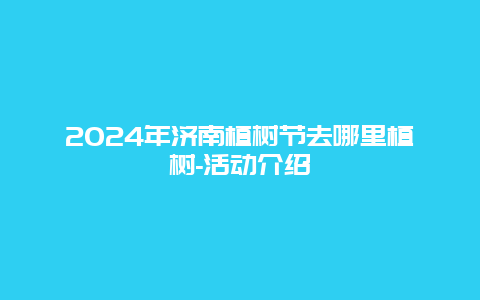 2024年济南植树节去哪里植树-活动介绍