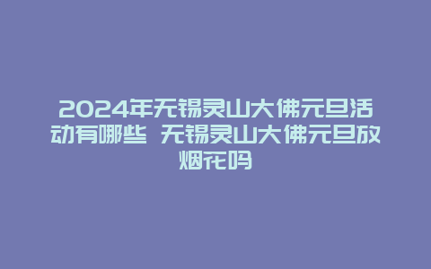 2024年无锡灵山大佛元旦活动有哪些 无锡灵山大佛元旦放烟花吗