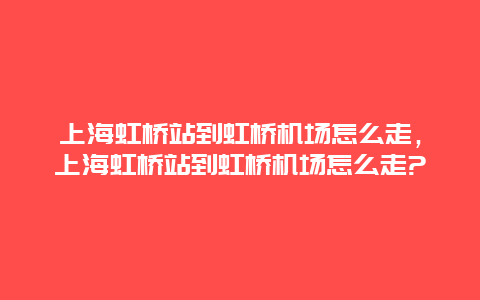 上海虹桥站到虹桥机场怎么走，上海虹桥站到虹桥机场怎么走?