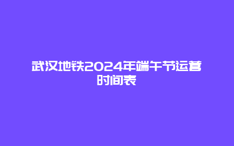 武汉地铁2024年端午节运营时间表