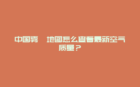 中国雾霾地图怎么查看最新空气质量？