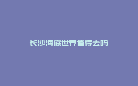 长沙海底世界值得去吗