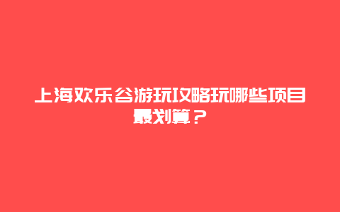 上海欢乐谷游玩攻略玩哪些项目最划算？