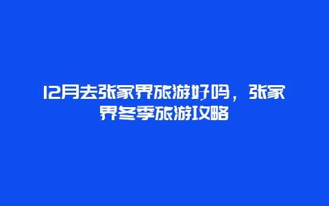 12月去张家界旅游好吗，张家界冬季旅游攻略