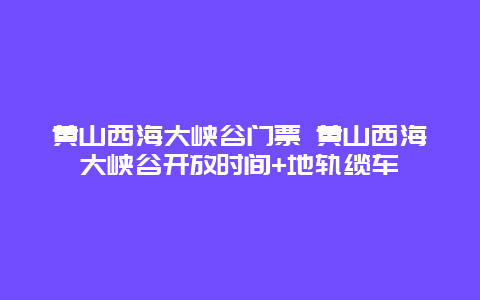 黄山西海大峡谷门票 黄山西海大峡谷开放时间+地轨缆车