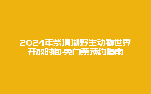 2024年紫清湖野生动物世界开放时间-免门票预约指南